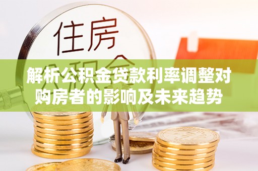 乌审旗解析公积金贷款利率调整对购房者的影响及未来趋势