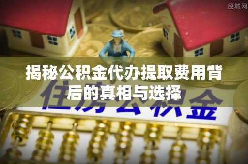 乌审旗揭秘公积金代办提取费用背后的真相与选择