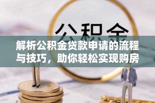 乌审旗解析公积金贷款申请的流程与技巧，助你轻松实现购房梦想