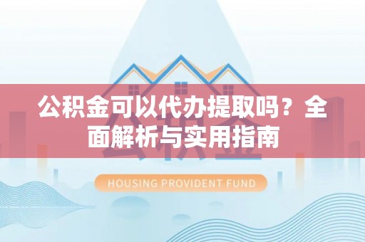 乌审旗公积金可以代办提取吗？全面解析与实用指南