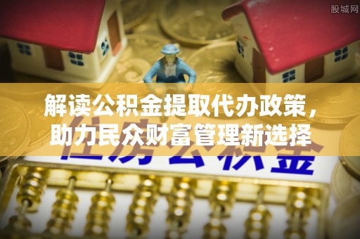 乌审旗解读公积金提取代办政策，助力民众财富管理新选择