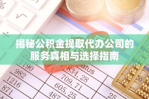 乌审旗揭秘公积金提取代办公司的服务真相与选择指南