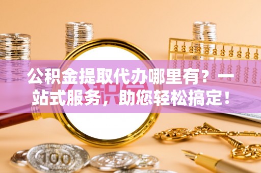 乌审旗公积金提取代办哪里有？一站式服务，助您轻松搞定！